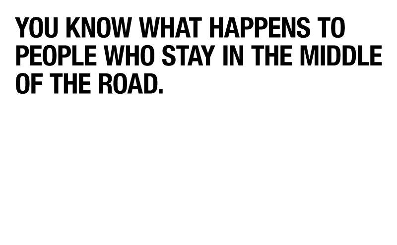 You know what happens to people who stay in the middle of the road.